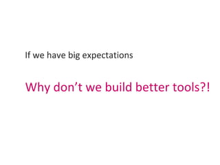 <ul><li>If we have big expectations  </li></ul><ul><li>Why don’t we build better tools?!  </li></ul>
