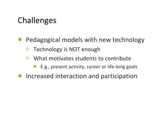 Challenges <ul><li>Pedagogical models with new technology </li></ul><ul><ul><li>Technology is NOT enough </li></ul></ul><u...