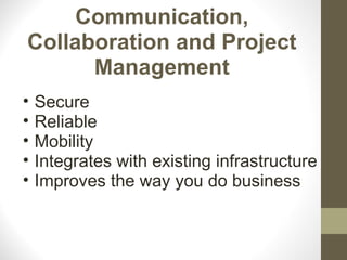 Communication,
Collaboration and Project
      Management
•   Secure
•   Reliable
•   Mobility
•   Integrates with existing infrastructure
•   Improves the way you do business
 