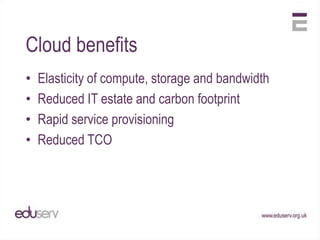 Cloud benefits
•   Elasticity of compute, storage and bandwidth
•   Reduced IT estate and carbon footprint
•   Rapid service provisioning
•   Reduced TCO
 