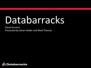 Databarracks
Cloud Services
Presented by Johan Holder and Mark Thomas
 