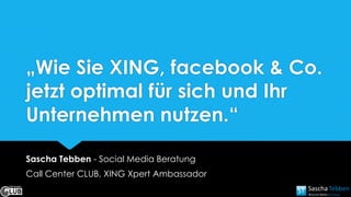 „Wie Sie XING, facebook & Co.
jetzt optimal für sich und Ihr
Unternehmen nutzen.“
Sascha Tebben - Social Media Beratung
Call Center CLUB, XING Xpert Ambassador
 