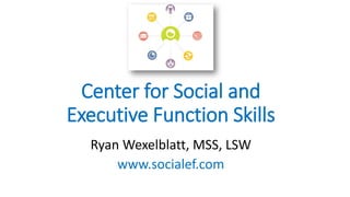 Center for Social and
Executive Function Skills
Ryan Wexelblatt, MSS, LSW
www.socialef.com
 