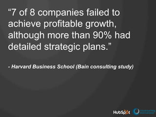 “7 of 8 companies failed to
achieve profitable growth,
although more than 90% had
detailed strategic plans.”
- Harvard Bus...