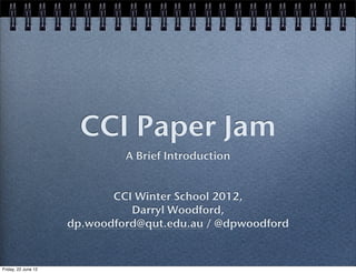 CCI Paper Jam
                              A Brief Introduction


                            CCI Winter School 2012,
                               Darryl Woodford,
                     dp.woodford@qut.edu.au / @dpwoodford


Friday, 22 June 12
 