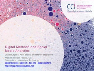 Digital Methods and Social
Media Analytics
Jean Burgess, Axel Bruns, and Darryl Woodford
Media Ecologies Project, CCI
Queensland University of Technology
@jeanburgess | @snurb_dot_info | @dpwoodford
http://mappingonlinepublics.net/
 