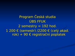 Program Česká studia
              ÚBS FFUK
       2 semestry = 192 hod.
1 200 € (semestr) /2200 € (celý akad.
   rok) + 90 € registrační poplatek
 