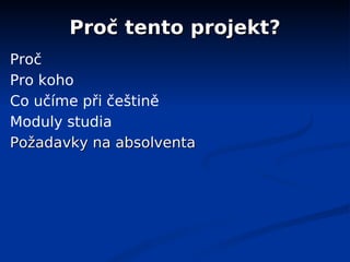 Proč tento projekt?
Proč
Pro koho
Co učíme při češtině
Moduly studia
Požadavky na absolventa
 