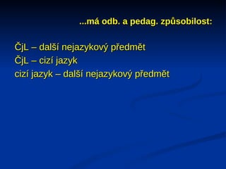 ...má odb. a pedag. způsobilost:

ČjL – další nejazykový předmět
ČjL – cizí jazyk
cizí jazyk – další nejazykový předmět
 