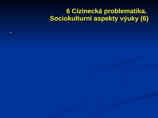 6 Cizinecká problematika.
    Sociokulturní aspekty výuky (6)
.
 