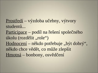 Prostředí – výzdoba učebny, výtvory
studentů...
Participace – podíl na řešení společného
úkolu (rozdělit „role“)
Hodnocení – někdo potřebuje „být dobrý“,
někdo chce vědět, co může zlepšit
Hmotná – bonbony, osvědčení
 