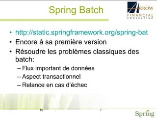 Spring Batch http://static.springframework.org/spring-batch/ Encore à sa première version Résoudre les problèmes classiques des batch: Flux important de données Aspect transactionnel Relance en cas d’échec 