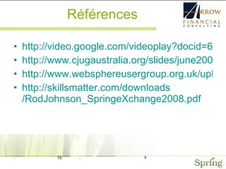 Références http://video.google.com/videoplay?docid=6852783793274783146 http://www.cjugaustralia.org/slides/june2007/spring_portfolio.pdf http://www.websphereusergroup.org.uk/uploadedfiles/misc/spring070227.pdf http:// skillsmatter.com / downloads /RodJohnson_SpringeXchange2008.pdf 