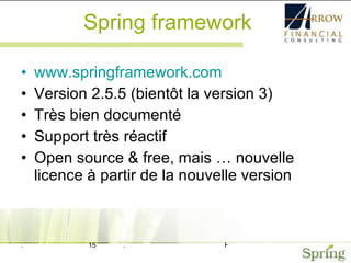 Spring framework www.springframework.com Version 2.5.5 (bientôt la version 3) Très bien documenté Support très réactif Open source & free, mais … nouvelle licence à partir de la nouvelle version 
