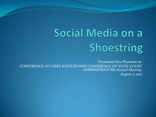 Social Media on a Shoestring Presented Don Plummer at: CONFERENCE OF CHIEF JUSTICES AND CONFERENCE OF STATE COURT ADMINISTRATORS Annual Meeting.  August 2, 2011    
