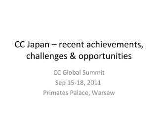 CC Japan – recent achievements, challenges & opportunities CC Global Summit Sep 15-18, 2011  Primates Palace, Warsaw 