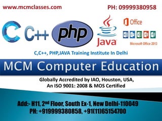 C,C++, PHP,JAVA Training Institute In Delhi
PH: 09999380958
Add:- H11, 2nd Floor, South Ex-1, New Delhi-110049
PH: +919999380858, +91(11)65154700
www.mcmclasses.com
Globally Accredited by IAO, Houston, USA,
An ISO 9001: 2008 & MOS Certified
 