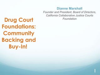 Drug Court
Foundations:
Community
Backing and
Buy-In!
Dianne Marshall
Founder and President, Board of Directors,
California Collaborative Justice Courts
Foundation
1
 