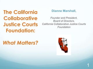 The California           Dianne Marshall,

Collaborative            Founder and President,
                           Board of Directors,
Justice Courts   California Collaborative Justice Courts
                               Foundation
 Foundation:

What Matters?



                                                           1
 