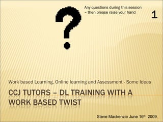 Work based Learning, Online learning and Assessment - Some Ideas Any questions during this session – then please raise your hand Steve Mackenzie June 16 th   2009 