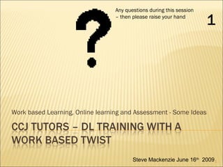 Any questions during this session
– then please raise your hand

1

Work based Learning, Online learning and Assessment - Some Ideas

Steve Mackenzie June 16th 2009 1

 