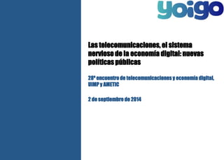 Las telecomunicaciones, el sistema 
nervioso de la economía digital: nuevas 
políticas públicas 
28º encuentro de telecomunicaciones y economía digital, 
UIMP y AMETIC 
2 de septiembre de 2014 
 