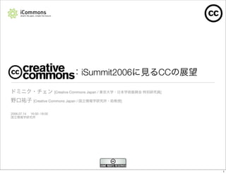 iSummit2006      CC

                           [Creative Commons Japan /       ]

              [Creative Commons Japan /                ]


2006.07.14   16:00~18:00




                                                                1