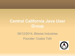 Central California Java User 
Group 
09/12/2014, Bitwise Industries 
Founder: Csaba Toth 
 