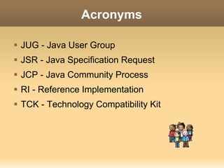 Acronyms 
 JUG - Java User Group 
 JSR - Java Specification Request 
 JCP - Java Community Process 
 RI - Reference Implementation 
 TCK - Technology Compatibility Kit 
 