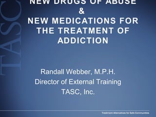 NEW DRUGS OF ABUSE &  NEW MEDICATIONS FOR THE TREATMENT OF ADDICTION Randall Webber, M.P.H. Director of External Training TASC, Inc. 