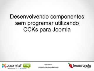Desenvolvendo componentes
 sem programar utilizando
    CCKs para Joomla




              Veja mais em

         www.leomiranda.com
 