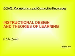 CCK08: Connectivism and Connective Knowledge INSTRUCTIONAL DESIGN AND THEORIES OF LEARNING by Dolors Capdet October 2008 