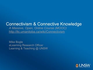 Connectivism & Connective Knowledge
 A Massive, Open, Online Course (MOOC)
 http://ltc.umanitoba.ca/wiki/Connectivism


 Mike Bogle
 eLearning Research Officer
 Learning & Teaching @ UNSW
 