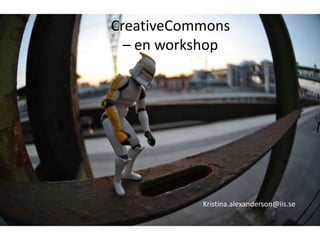 CreativeCommons – en workshop Kristina.alexanderson@iis.se 