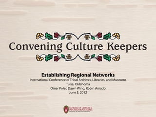 Convening Culture Keepers

           Establishing Regional Networks
   International Conference of Tribal Archives, Libraries, and Museums
                            Tulsa, Oklahoma
                  Omar Poler, Dawn Wing, Robin Amado
                               June 5, 2012
 