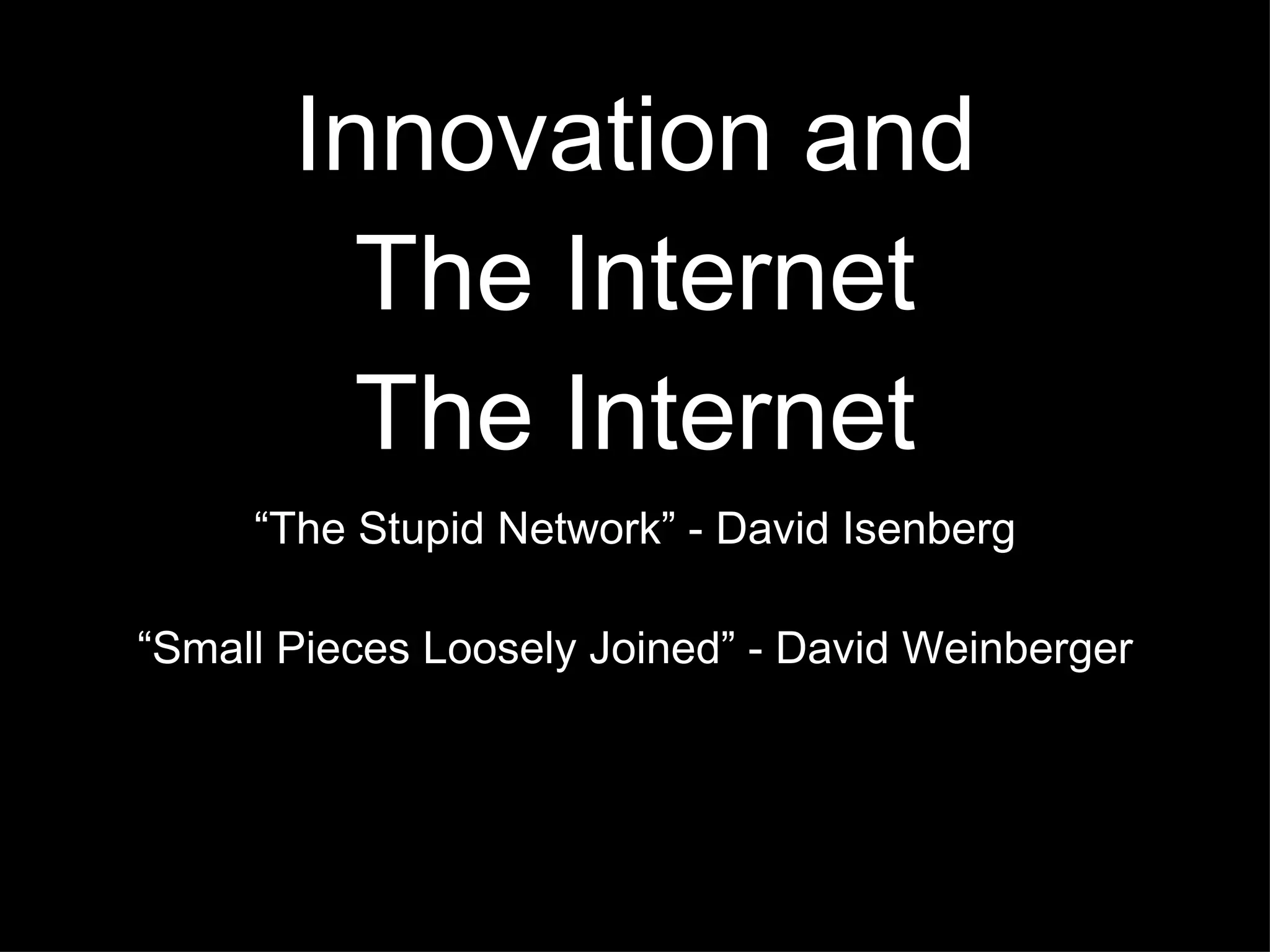 Innovation and The Internet The Internet “The Stupid Network” - David Isenberg “Small Pieces Loosely Joined” - David Weinberger 