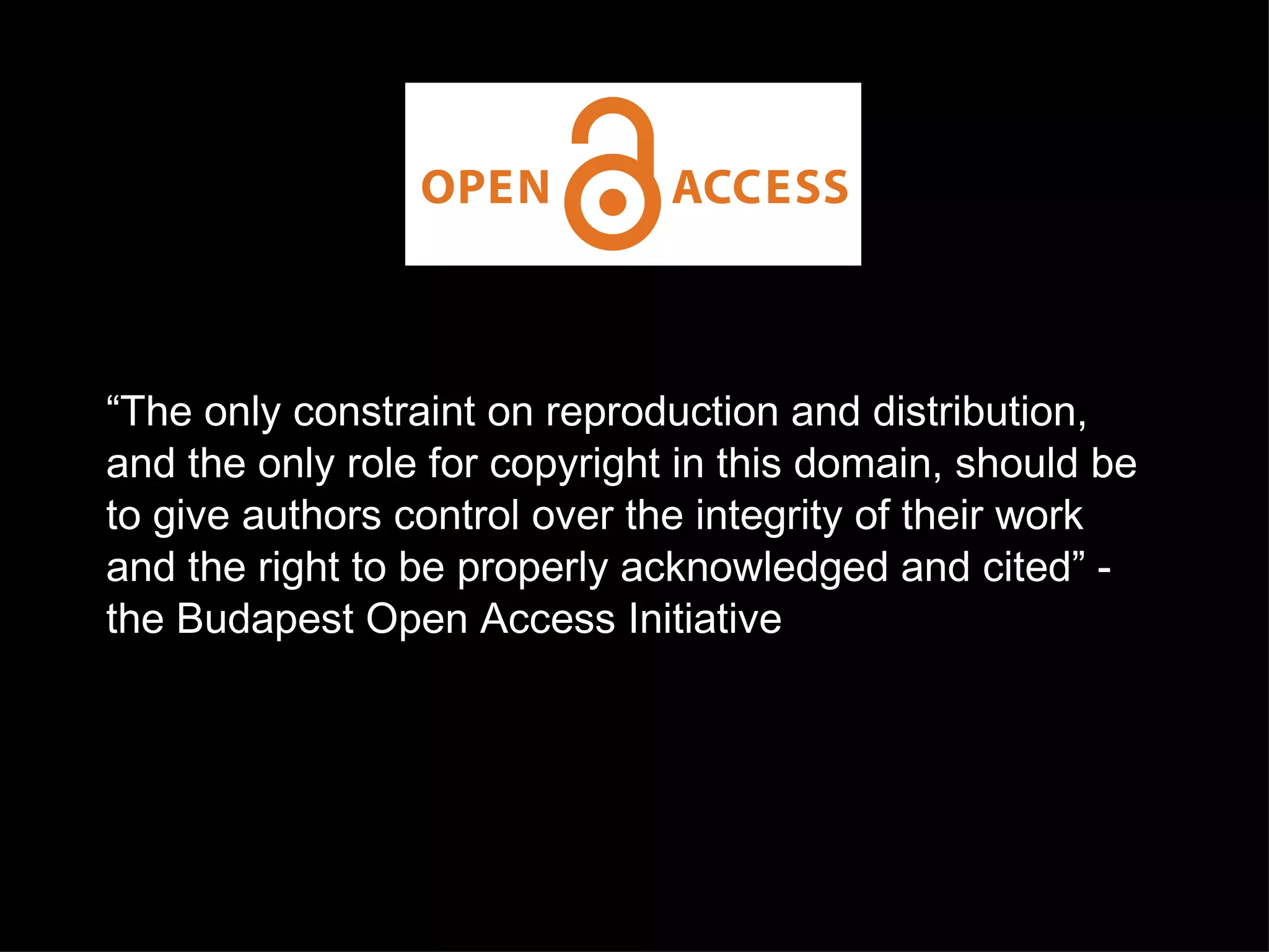 “ The only constraint on reproduction and distribution, and the only role for copyright in this domain, should be to give authors control over the integrity of their work and the right to be properly acknowledged and cited” - the Budapest Open Access Initiative image from the public library of science licensed to the public under CC-BY 3.0 