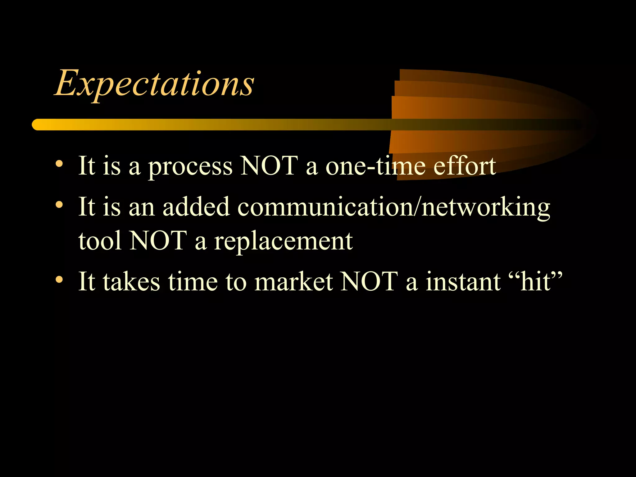 Expectations It is a process NOT a one-time effort It is an added communication/networking tool NOT a replacement It takes time to market NOT a instant “hit” 