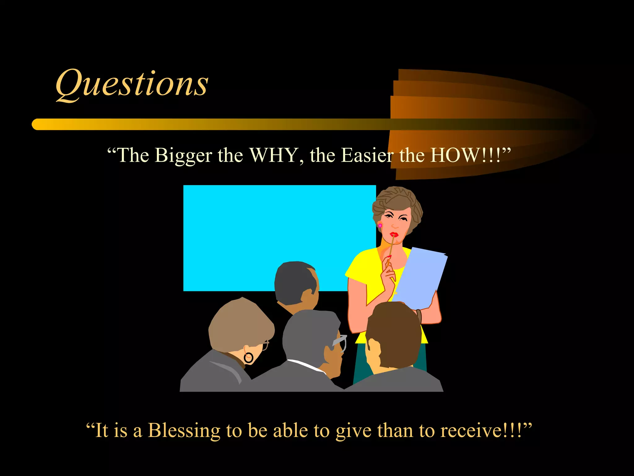 Questions “ It is a Blessing to be able to give than to receive!!!” “ The Bigger the WHY, the Easier the HOW!!!” 