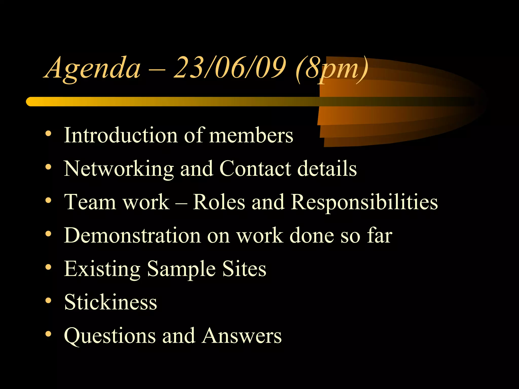 Introduction of members Networking and Contact details Team work – Roles and Responsibilities Demonstration on work done so far Existing Sample Sites Stickiness Questions and Answers Agenda – 23/06/09 (8pm) 