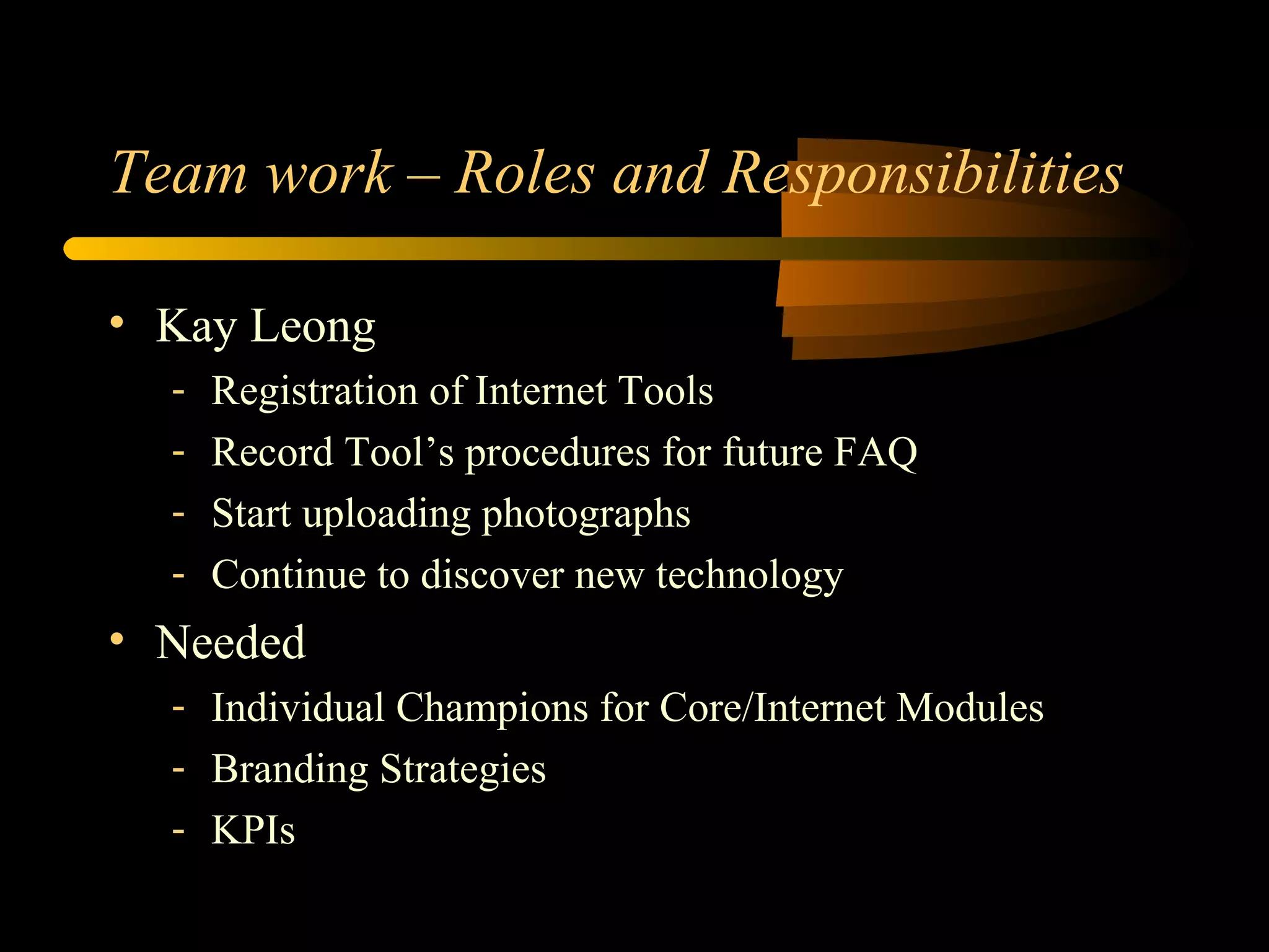 Team work – Roles and Responsibilities Kay Leong Registration of Internet Tools Record Tool’s procedures for future FAQ  Start uploading photographs Continue to discover new technology Needed Individual Champions for Core/Internet Modules Branding Strategies KPIs 