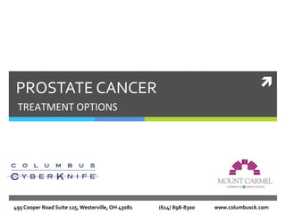 ì	
  PROSTATE	
  CANCER	
  
TREATMENT	
  OPTIONS	
  
495	
  Cooper	
  Road	
  Suite	
  125,	
  Westerville,	
  OH	
  43081	
  	
  	
  	
  	
  	
  	
  	
  	
  	
  	
  	
  	
  	
  	
  	
  	
  	
  	
  	
  	
  	
  	
  (614)	
  898-­‐8300	
  	
  	
  	
  	
  	
  	
  	
  	
  	
  	
  	
  	
  	
  	
  	
  	
  www.columbusck.com	
  
 