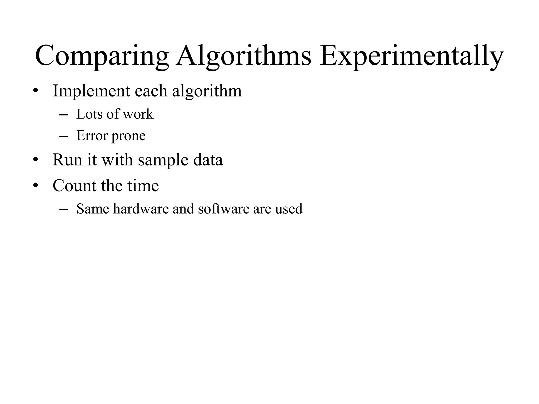 Comparing Algorithms Experimentally
• Implement each algorithm
– Lots of work
– Error prone
• Run it with sample data
• Count the time
– Same hardware and software are used
 