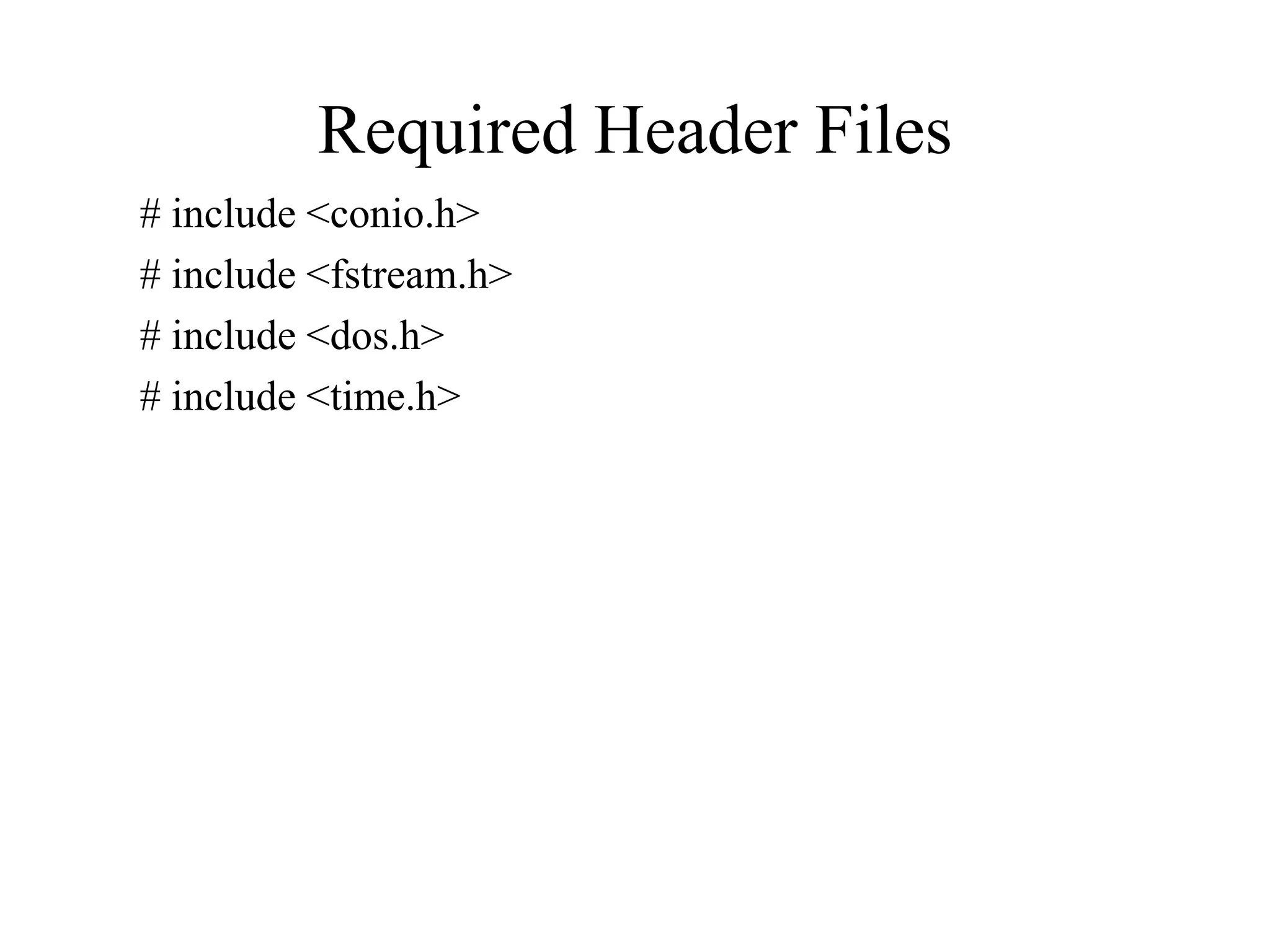 Required Header Files
# include <conio.h>
# include <fstream.h>
# include <dos.h>
# include <time.h>
 