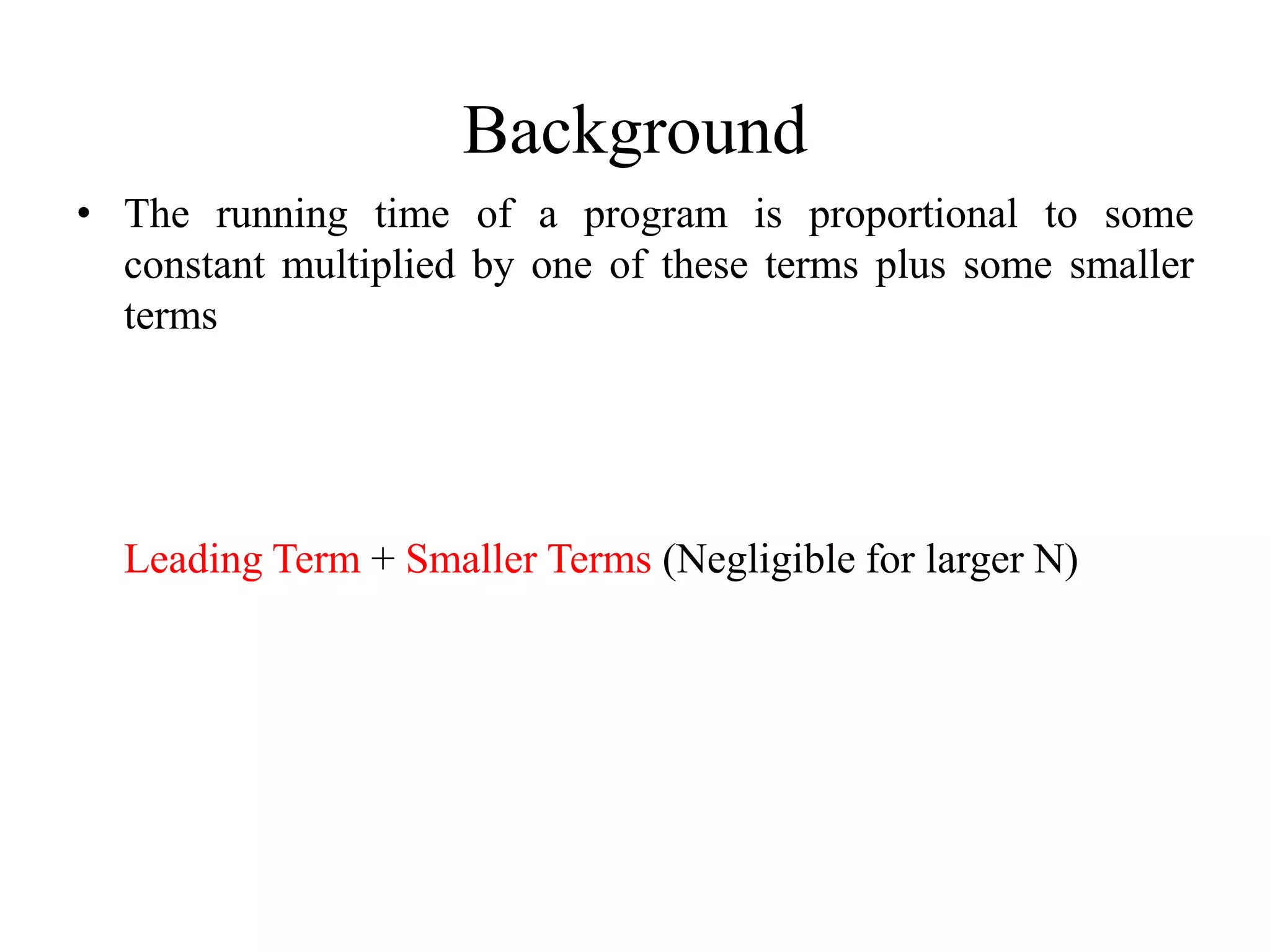 Background
• The running time of a program is proportional to some
constant multiplied by one of these terms plus some smaller
terms
Leading Term + Smaller Terms (Negligible for larger N)
 