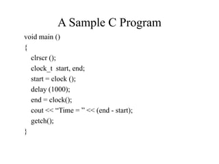 A Sample C Program
void main ()
{
clrscr ();
clock_t start, end;
start = clock ();
delay (1000);
end = clock();
cout << “Time = ” << (end - start);
getch();
}
 