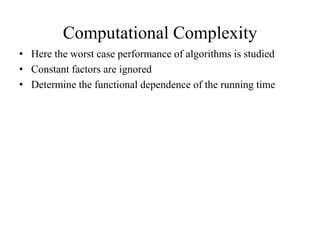 Computational Complexity
• Here the worst case performance of algorithms is studied
• Constant factors are ignored
• Determine the functional dependence of the running time
 