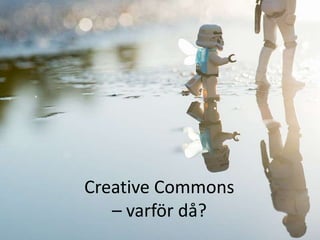 Creative Commons
– varför då?

 