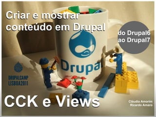 CCK e Views do Drupal6 ao Drupal7 CCK e Views Cláudia Amorim Ricardo Amaro Criar e mostrar conteúdo em Drupal Criar e mostrar conteúdo em Drupal 