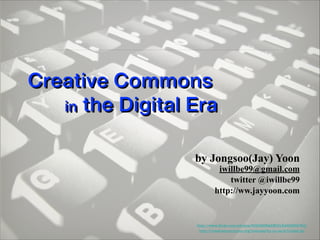 Creative Commons
in the Digital Era
by Jongsoo(Jay) Yoon

iwillbe99@gmail.com
twitter @iwillbe99
http://ww.jayyoon.com

http://www.ﬂickr.com/photos/60648084@N00/2462966749/
http://creativecommons.org/licenses/by-nc-sa/2.0/deed.ko

 